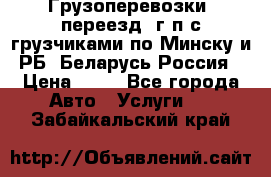 Грузоперевозки, переезд, г/п с грузчиками по Минску и РБ, Беларусь-Россия › Цена ­ 13 - Все города Авто » Услуги   . Забайкальский край